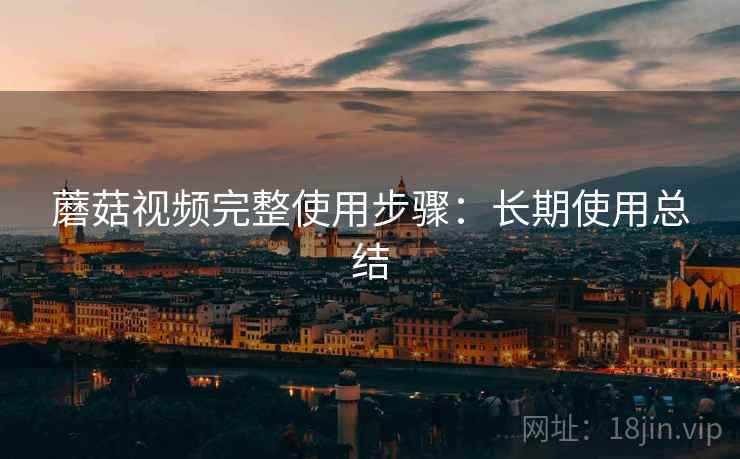 蘑菇视频完整使用步骤:长期使用总结 蘑菇视频完整使用步骤:长期使用总结