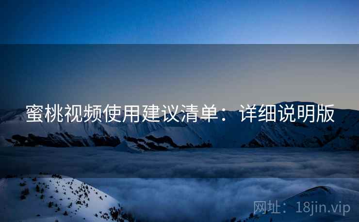 蜜桃视频使用建议清单:详细说明版 蜜桃视频使用建议清单:详细说明版