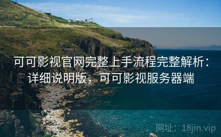 可可影视官网完整上手流程完整解析:详细说明版,可可影视服务器端 可可影视官网完整上手流程完整解析:详细说明版,可可影视服务器端