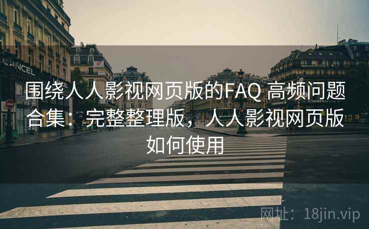 围绕人人影视网页版的FAQ 高频问题合集:完整整理版,人人影视网页版如何使用 围绕人人影视网页版的FAQ 高频问题合集:完整整理版,人人影视网页版如何使用