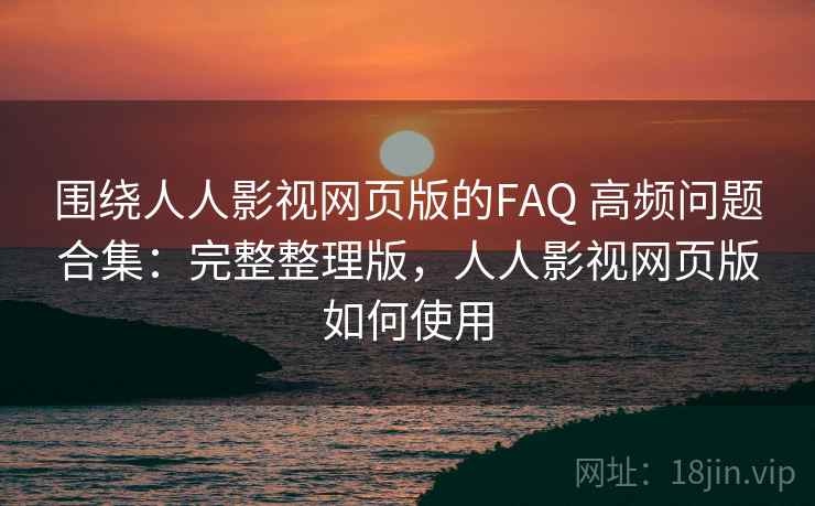 围绕人人影视网页版的FAQ 高频问题合集:完整整理版,人人影视网页版如何使用 围绕人人影视网页版的FAQ 高频问题合集:完整整理版,人人影视网页版如何使用