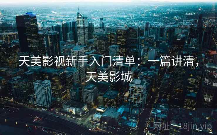 天美影视新手入门清单:一篇讲清,天美影城 天美影视新手入门清单:一篇讲清,天美影城