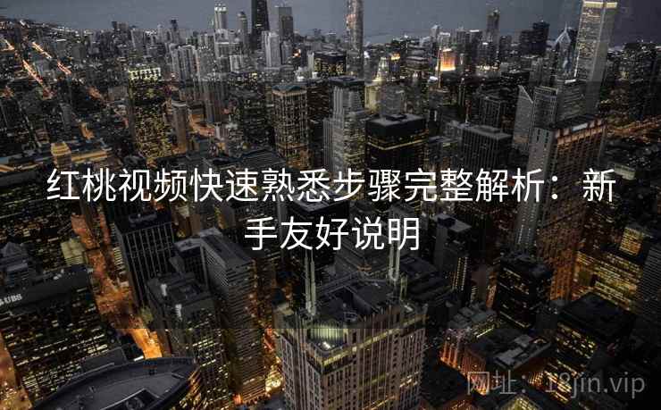 红桃视频快速熟悉步骤完整解析:新手友好说明 红桃视频快速熟悉步骤完整解析:新手友好说明