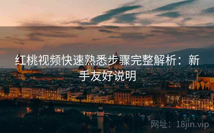 红桃视频快速熟悉步骤完整解析:新手友好说明 红桃视频快速熟悉步骤完整解析:新手友好说明