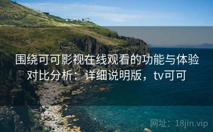 围绕可可影视在线观看的功能与体验对比分析：详细说明版，tv可可