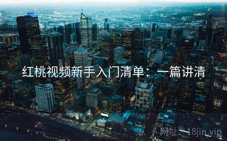 红桃视频新手入门清单:一篇讲清 红桃视频新手入门清单:一篇讲清