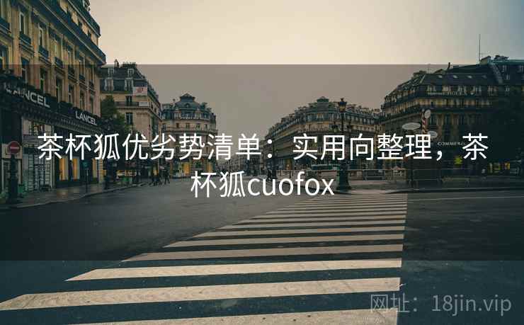 茶杯狐优劣势清单:实用向整理,茶杯狐cuofox 茶杯狐优劣势清单:实用向整理,茶杯狐cuofox