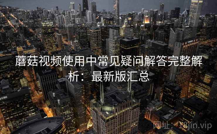 蘑菇视频使用中常见疑问解答完整解析:最新版汇总 蘑菇视频使用中常见疑问解答完整解析:最新版汇总