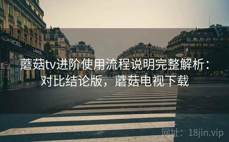 蘑菇tv进阶使用流程说明完整解析:对比结论版,蘑菇电视下载 蘑菇tv进阶使用流程说明完整解析:对比结论版,蘑菇电视下载
