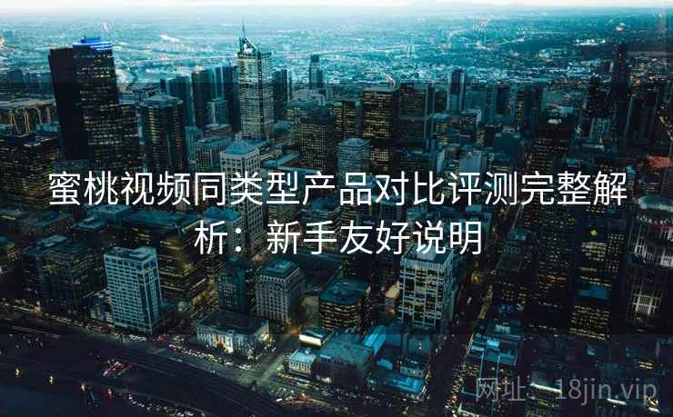 蜜桃视频同类型产品对比评测完整解析:新手友好说明 蜜桃视频同类型产品对比评测完整解析:新手友好说明