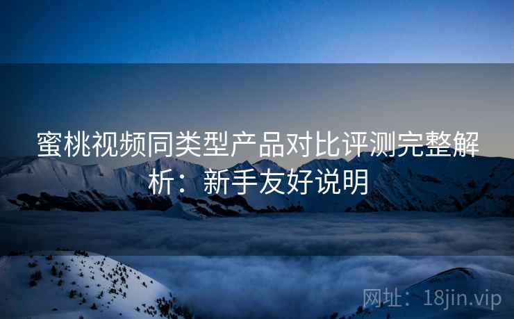 蜜桃视频同类型产品对比评测完整解析:新手友好说明 蜜桃视频同类型产品对比评测完整解析:新手友好说明