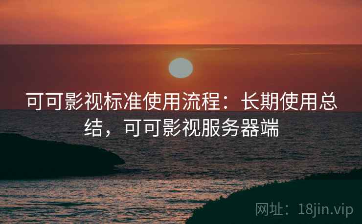 可可影视标准使用流程:长期使用总结,可可影视服务器端 可可影视标准使用流程:长期使用总结,可可影视服务器端