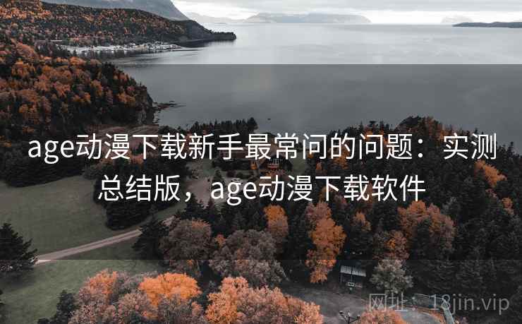 age动漫下载新手最常问的问题:实测总结版,age动漫下载软件 age动漫下载新手最常问的问题:实测总结版,age动漫下载软件