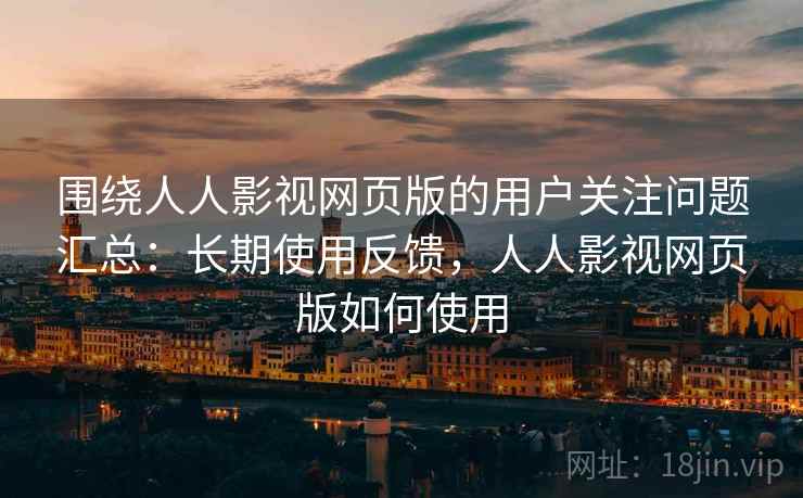 围绕人人影视网页版的用户关注问题汇总:长期使用反馈,人人影视网页版如何使用 围绕人人影视网页版的用户关注问题汇总:长期使用反馈,人人影视网页版如何使用
