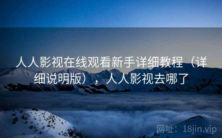人人影视在线观看新手详细教程(详细说明版),人人影视去哪了 人人影视在线观看新手详细教程(详细说明版),人人影视去哪了