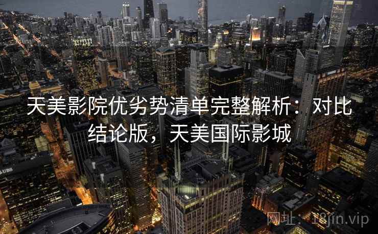 天美影院优劣势清单完整解析:对比结论版,天美国际影城 天美影院优劣势清单完整解析:对比结论版,天美国际影城