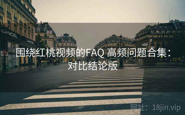 围绕红桃视频的FAQ 高频问题合集：对比结论版