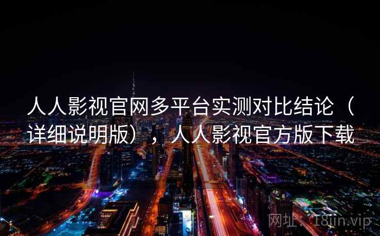 人人影视官网多平台实测对比结论（详细说明版），人人影视官方版下载