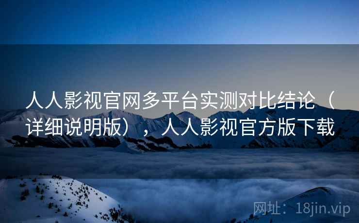 人人影视官网多平台实测对比结论（详细说明版），人人影视官方版下载