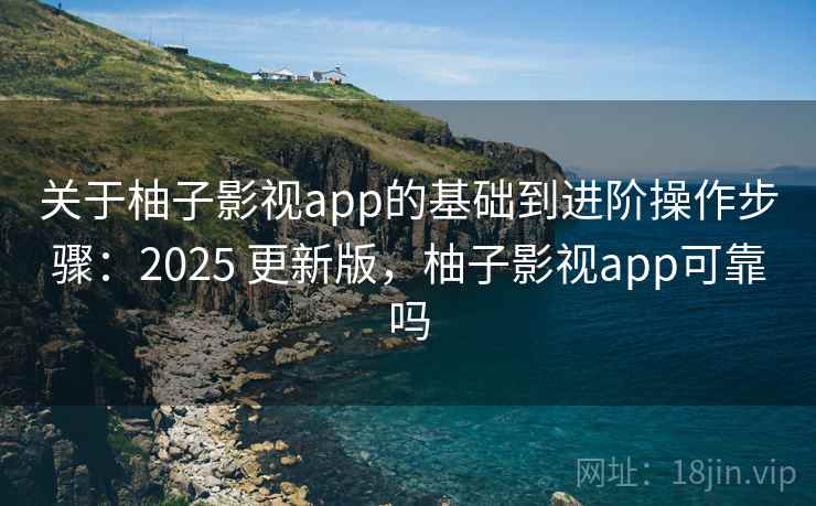 关于柚子影视app的基础到进阶操作步骤：2025 更新版，柚子影视app可靠吗