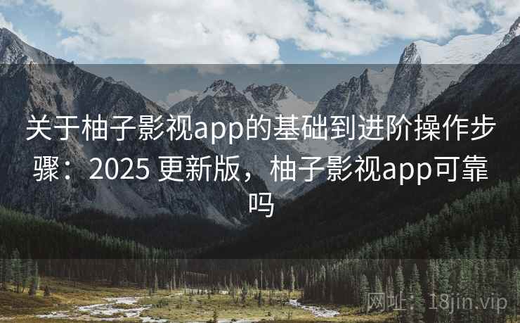 关于柚子影视app的基础到进阶操作步骤：2025 更新版，柚子影视app可靠吗