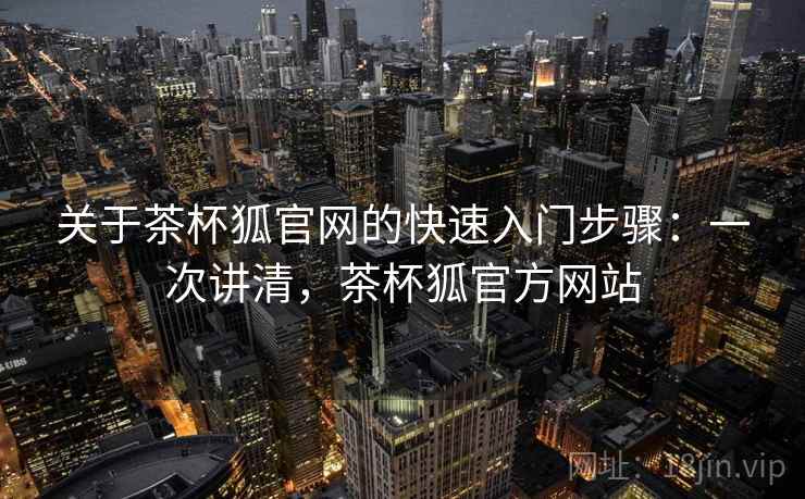 关于茶杯狐官网的快速入门步骤：一次讲清，茶杯狐官方网站