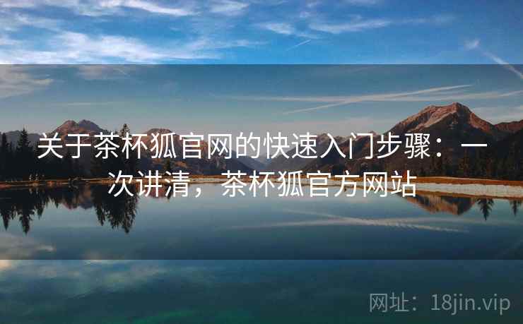 关于茶杯狐官网的快速入门步骤：一次讲清，茶杯狐官方网站