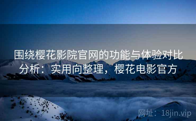 围绕樱花影院官网的功能与体验对比分析：实用向整理，樱花电影官方