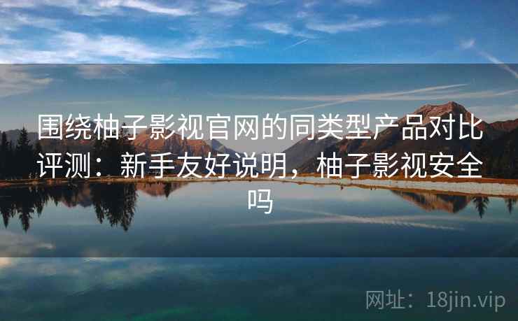 围绕柚子影视官网的同类型产品对比评测：新手友好说明，柚子影视安全吗