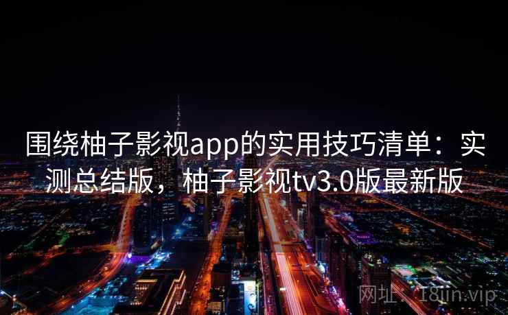 围绕柚子影视app的实用技巧清单:实测总结版,柚子影视tv3.0版最新版 围绕柚子影视app的实用技巧清单:实测总结版,柚子影视tv3.0版最新版