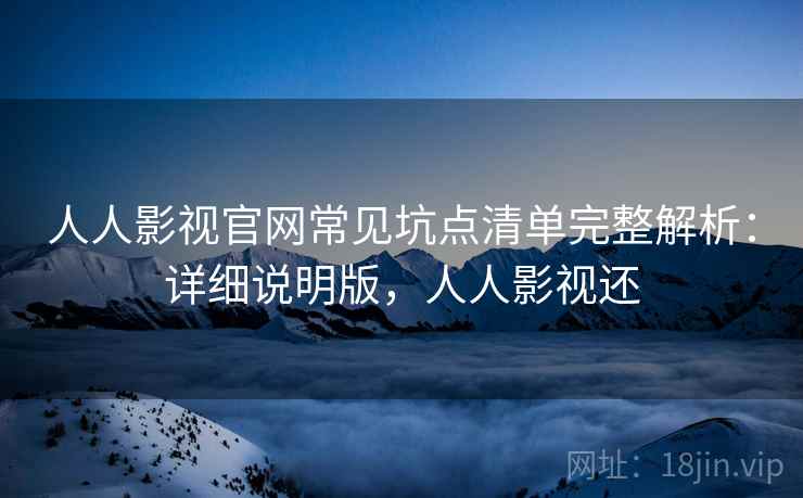 人人影视官网常见坑点清单完整解析:详细说明版,人人影视还 人人影视官网常见坑点清单完整解析:详细说明版,人人影视还