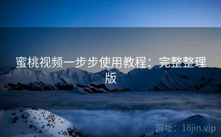 蜜桃视频一步步使用教程:完整整理版 蜜桃视频一步步使用教程:完整整理版
