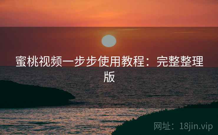蜜桃视频一步步使用教程:完整整理版 蜜桃视频一步步使用教程:完整整理版