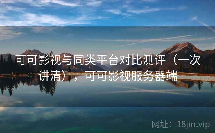 可可影视与同类平台对比测评(一次讲清),可可影视服务器端 可可影视与同类平台对比测评(一次讲清),可可影视服务器端