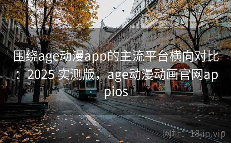 围绕age动漫app的主流平台横向对比:2025 实测版,age动漫动画官网appios 围绕age动漫app的主流平台横向对比:2025 实测版,age动漫动画官网appios