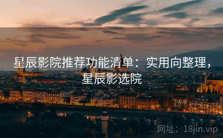 星辰影院推荐功能清单:实用向整理,星辰影选院 星辰影院推荐功能清单:实用向整理,星辰影选院