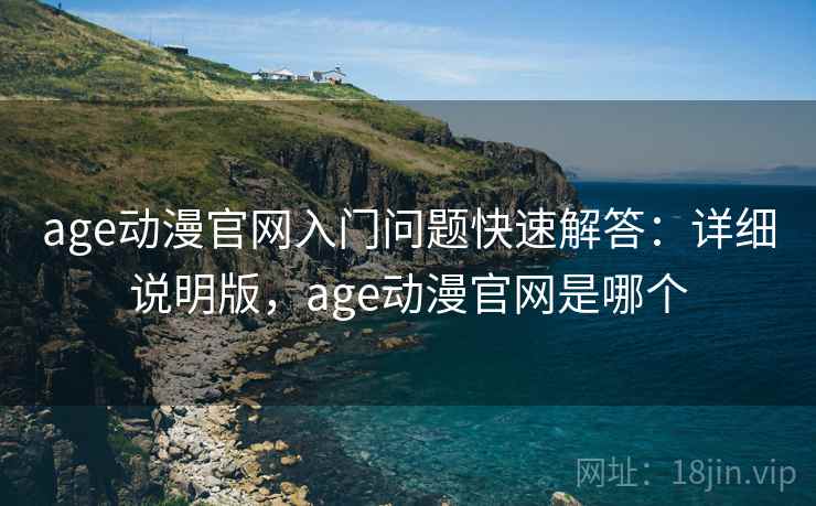 age动漫官网入门问题快速解答:详细说明版,age动漫官网是哪个 age动漫官网入门问题快速解答:详细说明版,age动漫官网是哪个
