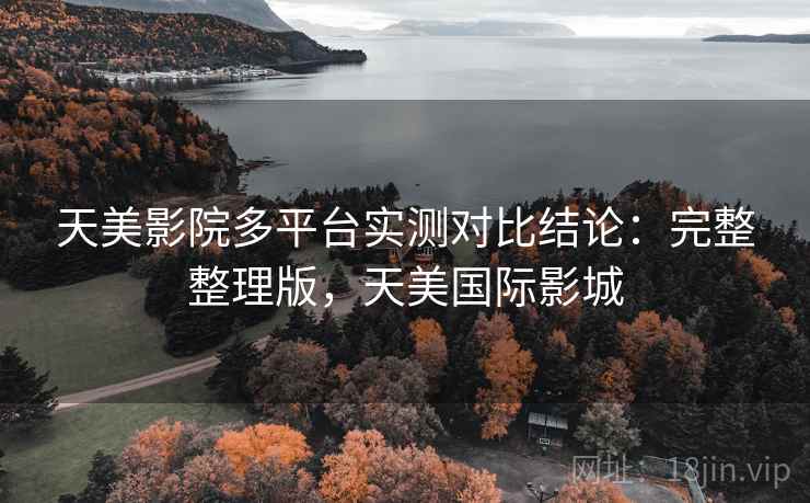 天美影院多平台实测对比结论：完整整理版，天美国际影城