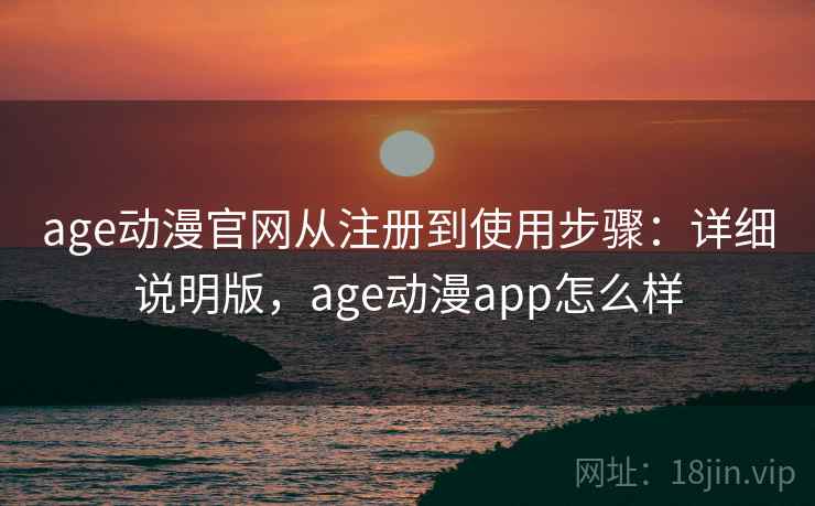age动漫官网从注册到使用步骤:详细说明版,age动漫app怎么样 age动漫官网从注册到使用步骤:详细说明版,age动漫app怎么样