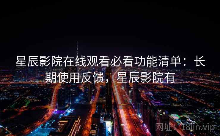 星辰影院在线观看必看功能清单：长期使用反馈，星辰影院有