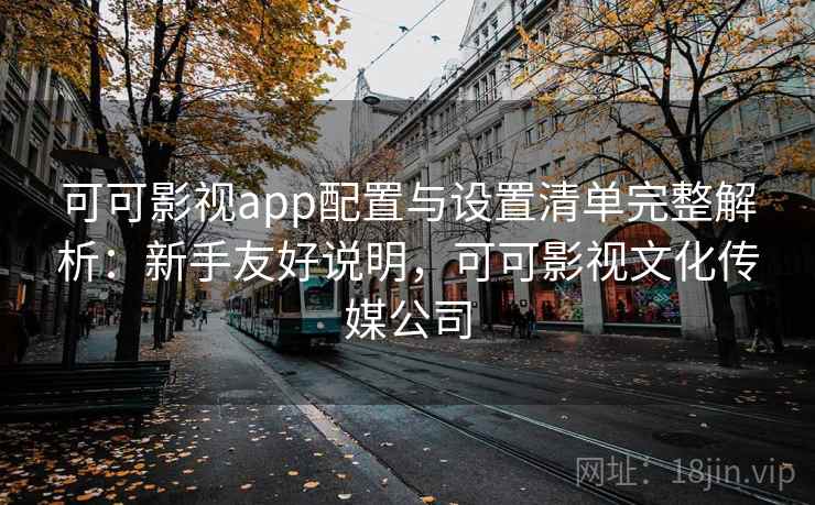 可可影视app配置与设置清单完整解析:新手友好说明,可可影视文化传媒公司 可可影视app配置与设置清单完整解析:新手友好说明,可可影视文化传媒公司