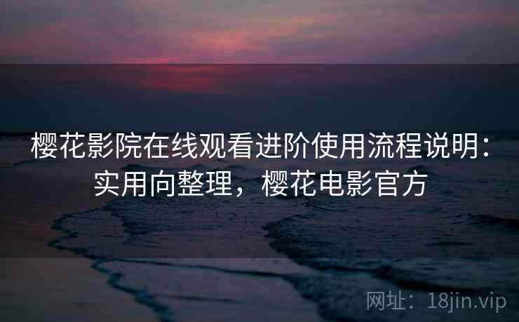 樱花影院在线观看进阶使用流程说明:实用向整理,樱花电影官方 樱花影院在线观看进阶使用流程说明:实用向整理,樱花电影官方