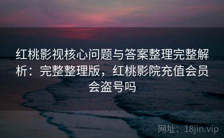 红桃影视核心问题与答案整理完整解析:完整整理版,红桃影院充值会员会盗号吗 红桃影视核心问题与答案整理完整解析:完整整理版,红桃影院充值会员会盗号吗