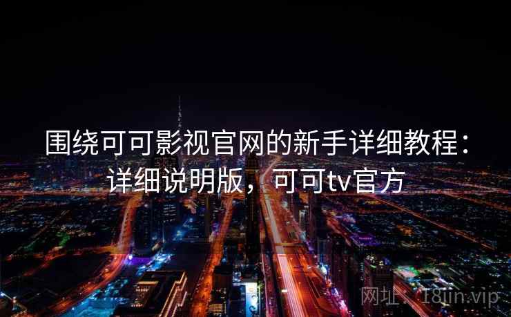 围绕可可影视官网的新手详细教程:详细说明版,可可tv官方 围绕可可影视官网的新手详细教程:详细说明版,可可tv官方