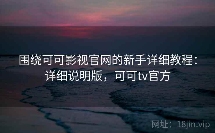 围绕可可影视官网的新手详细教程:详细说明版,可可tv官方 围绕可可影视官网的新手详细教程:详细说明版,可可tv官方