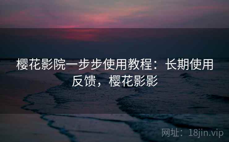 樱花影院一步步使用教程:长期使用反馈,樱花影影 樱花影院一步步使用教程:长期使用反馈,樱花影影