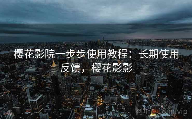 樱花影院一步步使用教程:长期使用反馈,樱花影影 樱花影院一步步使用教程:长期使用反馈,樱花影影