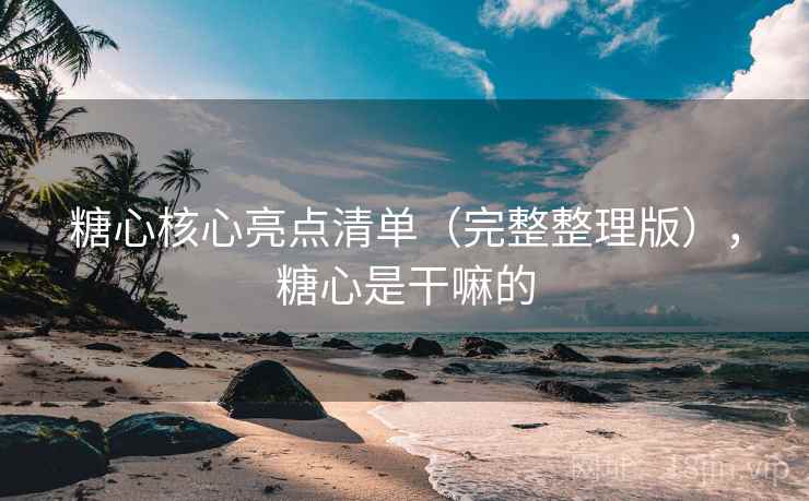 糖心核心亮点清单（完整整理版），糖心是干嘛的