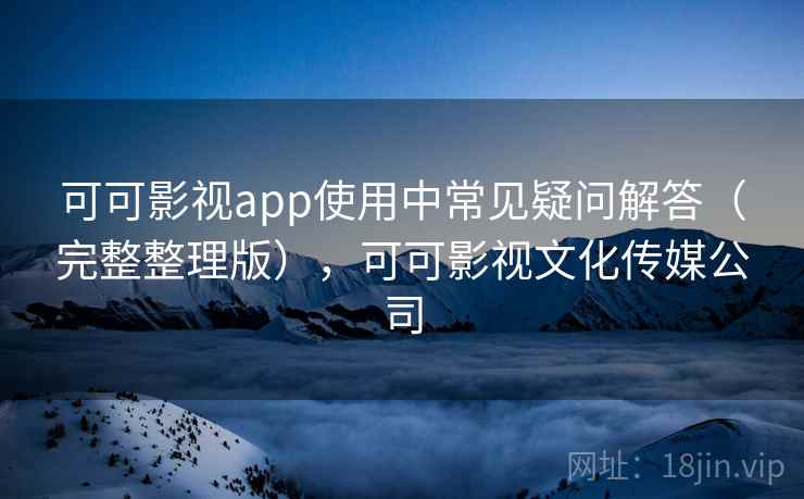 可可影视app使用中常见疑问解答(完整整理版),可可影视文化传媒公司 可可影视app使用中常见疑问解答(完整整理版),可可影视文化传媒公司