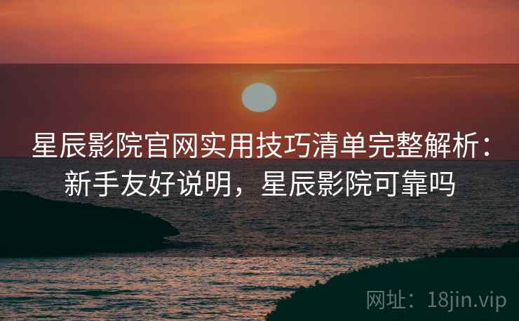星辰影院官网实用技巧清单完整解析:新手友好说明,星辰影院可靠吗 星辰影院官网实用技巧清单完整解析:新手友好说明,星辰影院可靠吗